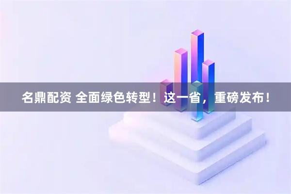 名鼎配资 全面绿色转型！这一省，重磅发布！