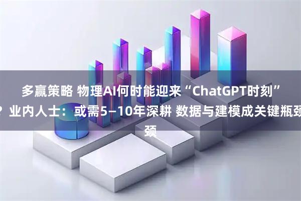多赢策略 物理AI何时能迎来“ChatGPT时刻”？业内人士：或需5—10年深耕 数据与建模成关键瓶颈