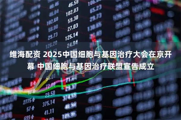维海配资 2025中国细胞与基因治疗大会在京开幕 中国细胞与基因治疗联盟宣告成立