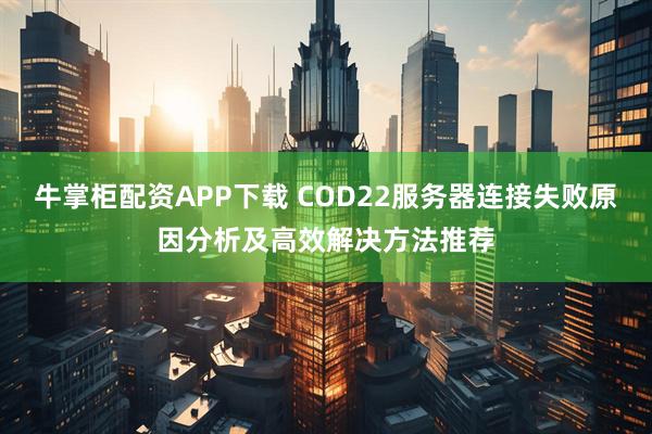 牛掌柜配资APP下载 COD22服务器连接失败原因分析及高效解决方法推荐