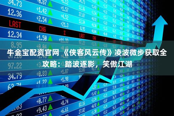 牛金宝配资官网 《侠客风云传》凌波微步获取全攻略：踏波逐影，笑傲江湖