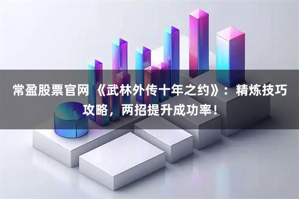 常盈股票官网 《武林外传十年之约》：精炼技巧攻略，两招提升成功率！