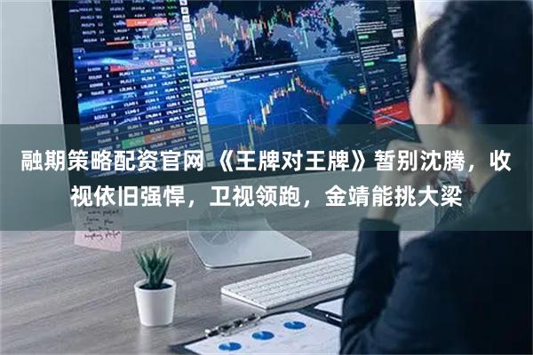 融期策略配资官网 《王牌对王牌》暂别沈腾，收视依旧强悍，卫视领跑，金靖能挑大梁