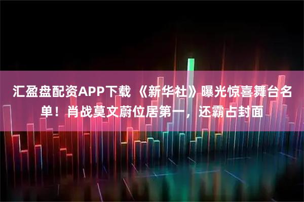 汇盈盘配资APP下载 《新华社》曝光惊喜舞台名单！肖战莫文蔚位居第一，还霸占封面