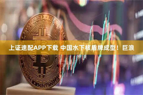 上证速配APP下载 中国水下核盾牌成型！巨浪