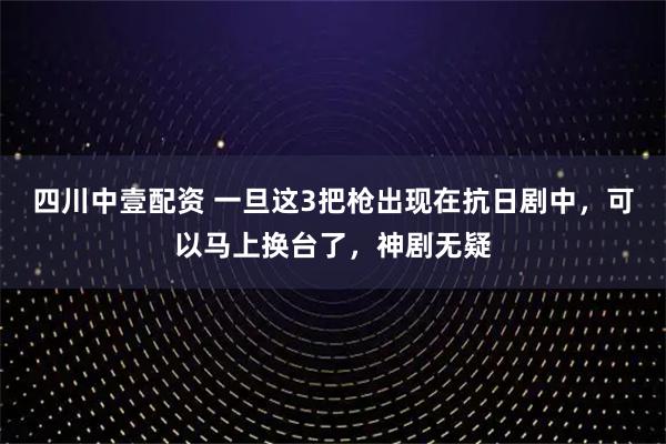 四川中壹配资 一旦这3把枪出现在抗日剧中，可以马上换台了，神剧无疑