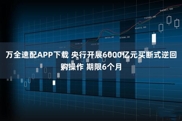 万全速配APP下载 央行开展6000亿元买断式逆回购操作 期限6个月