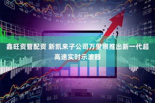 鑫旺资管配资 新凯来子公司万里眼推出新一代超高速实时示波器