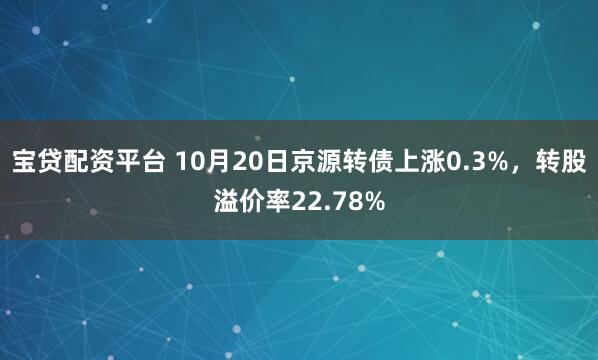 宝贷配资平台 10月20日京源转债上涨0.3%，转股溢价率22.78%
