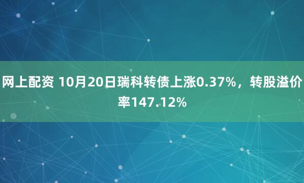 网上配资 10月20日瑞科转债上涨0.37%，转股溢价率147.12%