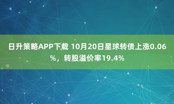 日升策略APP下载 10月20日星球转债上涨0.06%，转股溢价率19.4%