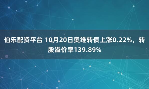 伯乐配资平台 10月20日奥维转债上涨0.22%，转股溢价率139.89%