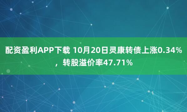 配资盈利APP下载 10月20日灵康转债上涨0.34%，转股溢价率47.71%