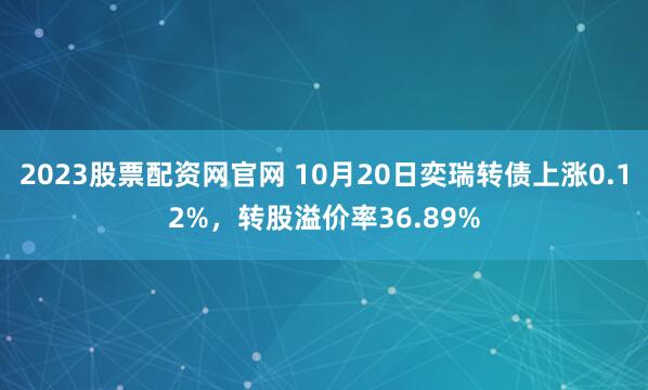 2023股票配资网官网 10月20日奕瑞转债上涨0.12%，转股溢价率36.89%