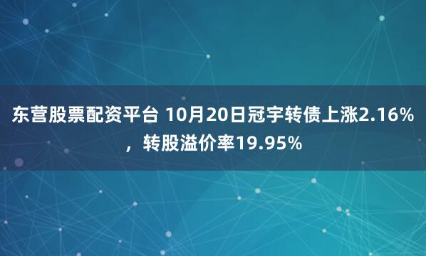 东营股票配资平台 10月20日冠宇转债上涨2.16%，转股溢价率19.95%