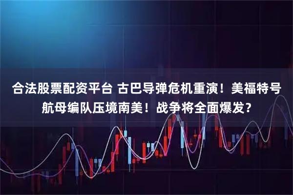 合法股票配资平台 古巴导弹危机重演！美福特号航母编队压境南美！战争将全面爆发？