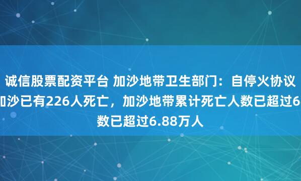 诚信股票配资平台 加沙地带卫生部门：自停火协议生效起加沙已有226人死亡，加沙地带累计死亡人数已超过6.88万人