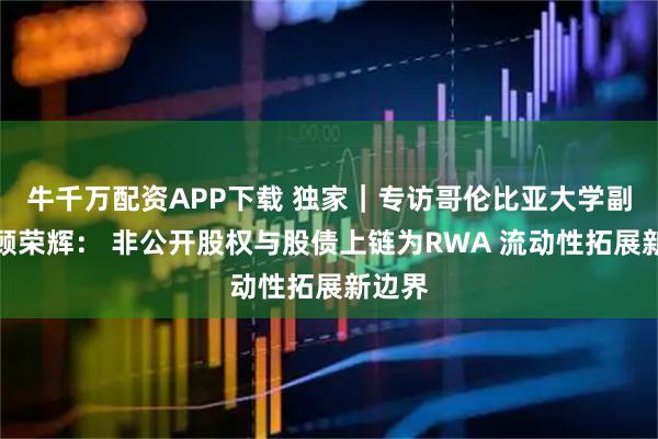 牛千万配资APP下载 独家｜专访哥伦比亚大学副教授顾荣辉： 非公开股权与股债上链为RWA 流动性拓展新边界