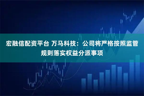宏融信配资平台 万马科技：公司将严格按照监管规则落实权益分派事项