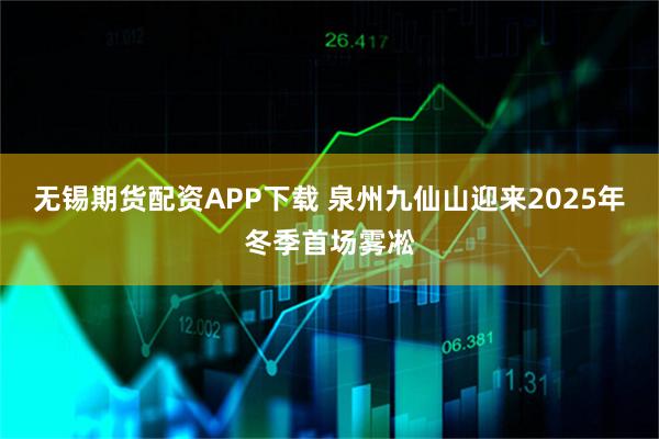无锡期货配资APP下载 泉州九仙山迎来2025年冬季首场雾凇