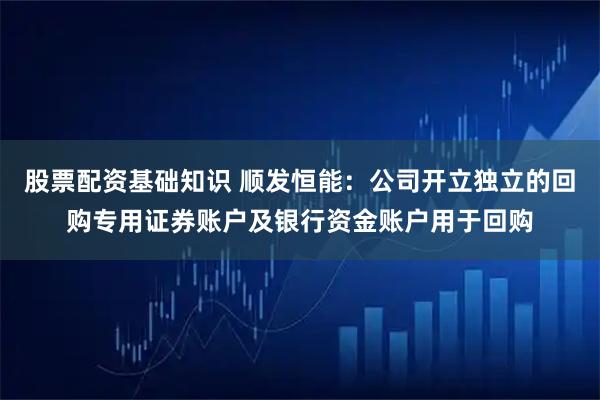 股票配资基础知识 顺发恒能：公司开立独立的回购专用证券账户及银行资金账户用于回购
