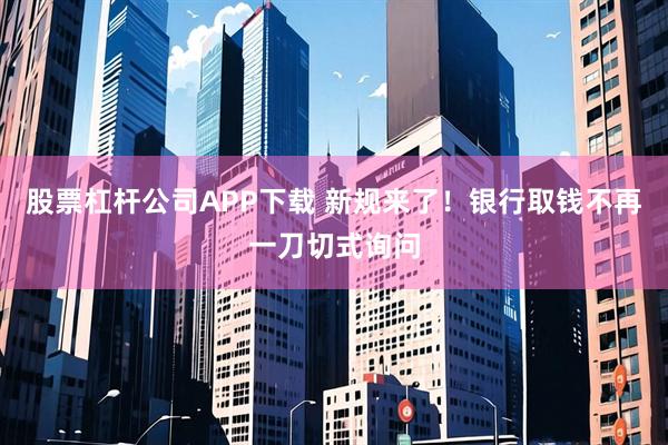 股票杠杆公司APP下载 新规来了！银行取钱不再一刀切式询问
