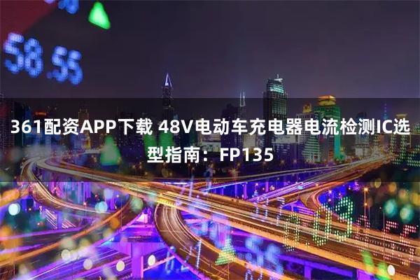 361配资APP下载 48V电动车充电器电流检测IC选型指南：FP135