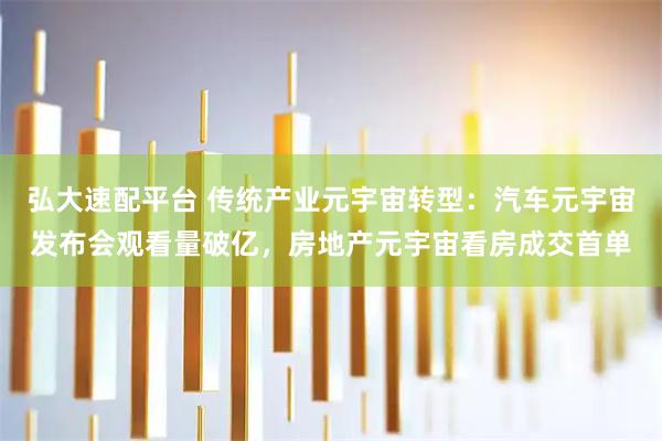 弘大速配平台 传统产业元宇宙转型：汽车元宇宙发布会观看量破亿，房地产元宇宙看房成交首单