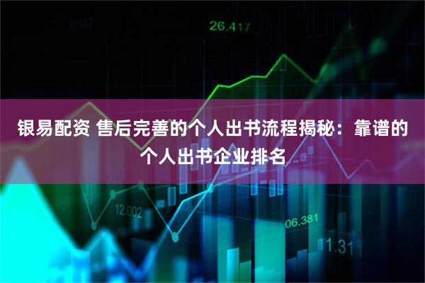 银易配资 售后完善的个人出书流程揭秘：靠谱的个人出书企业排名