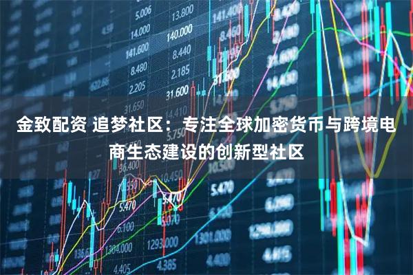 金致配资 追梦社区：专注全球加密货币与跨境电商生态建设的创新型社区