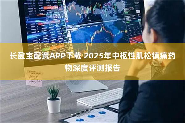 长盈宝配资APP下载 2025年中枢性肌松镇痛药物深度评测报告