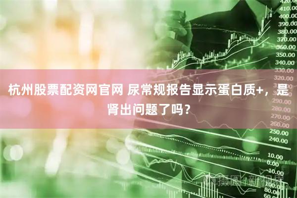 杭州股票配资网官网 尿常规报告显示蛋白质+，是肾出问题了吗？