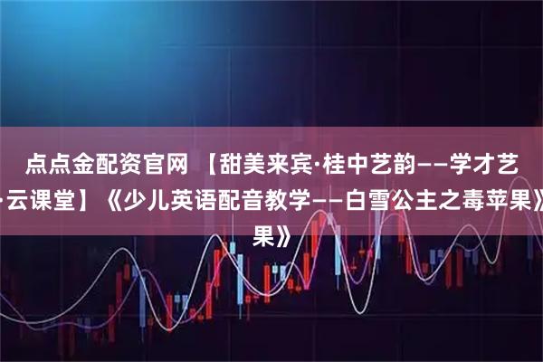 点点金配资官网 【甜美来宾·桂中艺韵——学才艺·云课堂】《少儿英语配音教学——白雪公主之毒苹果》