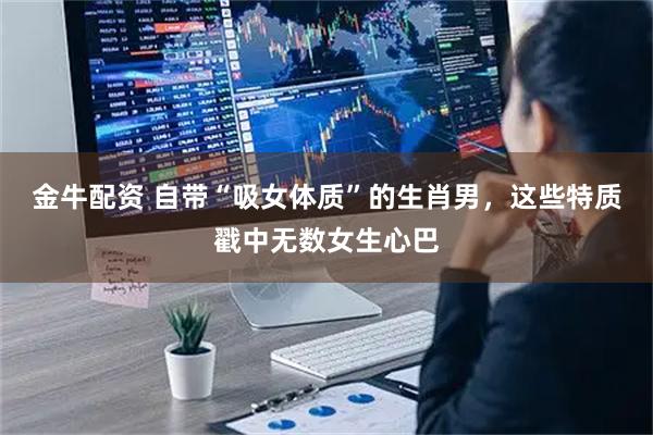 金牛配资 自带“吸女体质”的生肖男，这些特质戳中无数女生心巴