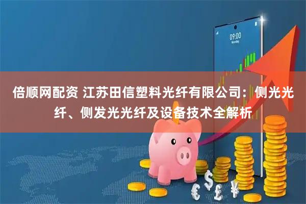 倍顺网配资 江苏田信塑料光纤有限公司：侧光光纤、侧发光光纤及设备技术全解析