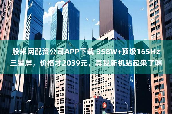 股米网配资公司APP下载 358W+顶级165Hz三星屏，价格才2039元，真我新机站起来了啊
