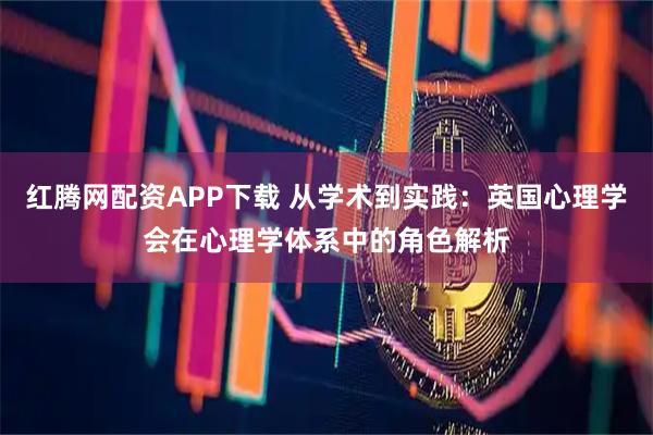 红腾网配资APP下载 从学术到实践：英国心理学会在心理学体系中的角色解析