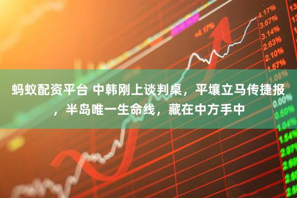 蚂蚁配资平台 中韩刚上谈判桌，平壤立马传捷报，半岛唯一生命线，藏在中方手中