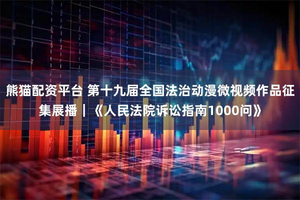 熊猫配资平台 第十九届全国法治动漫微视频作品征集展播｜《人民法院诉讼指南1000问》