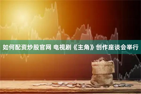 如何配资炒股官网 电视剧《主角》创作座谈会举行