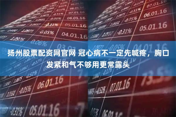 扬州股票配资网官网 冠心病不一定先喊疼，胸口发紧和气不够用更常露头