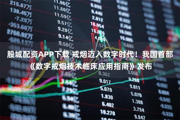 股城配资APP下载 戒烟迈入数字时代！我国首部《数字戒烟技术临床应用指南》发布