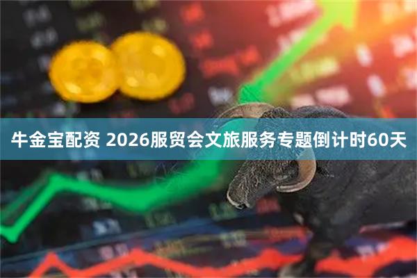 牛金宝配资 2026服贸会文旅服务专题倒计时60天
