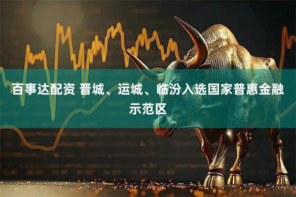 百事达配资 晋城、运城、临汾入选国家普惠金融示范区