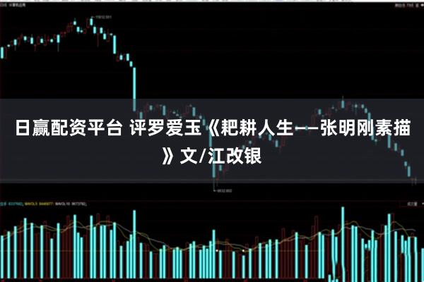 日赢配资平台 评罗爱玉《耙耕人生——张明刚素描》文/江改银