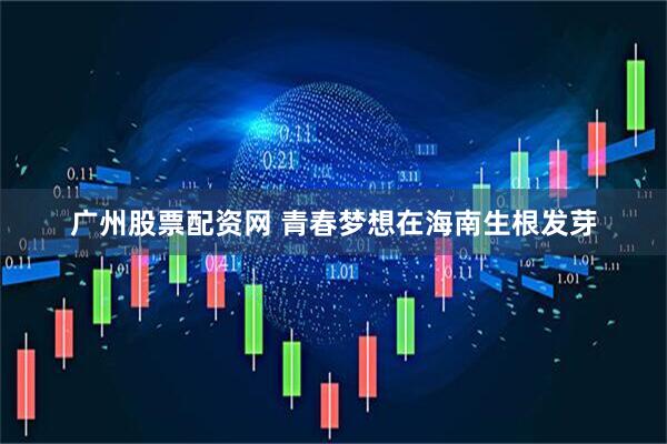 广州股票配资网 青春梦想在海南生根发芽