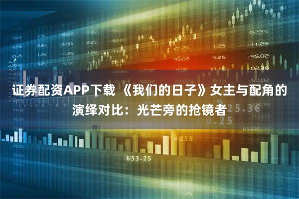 证券配资APP下载 《我们的日子》女主与配角的演绎对比：光芒旁的抢镜者